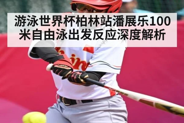 游泳世界杯柏林站潘展乐100米自由泳出发反应深度解析
