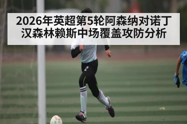2026年英超第5轮阿森纳对诺丁汉森林赖斯中场覆盖攻防分析