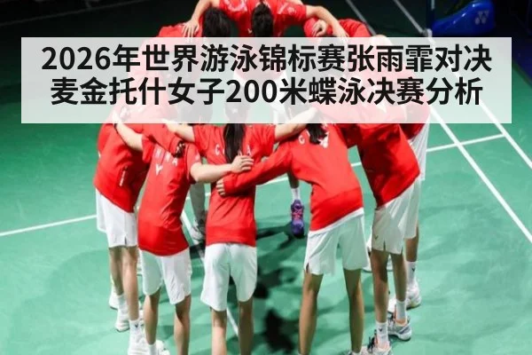 2026年世界游泳锦标赛张雨霏对决麦金托什女子200米蝶泳决赛分析