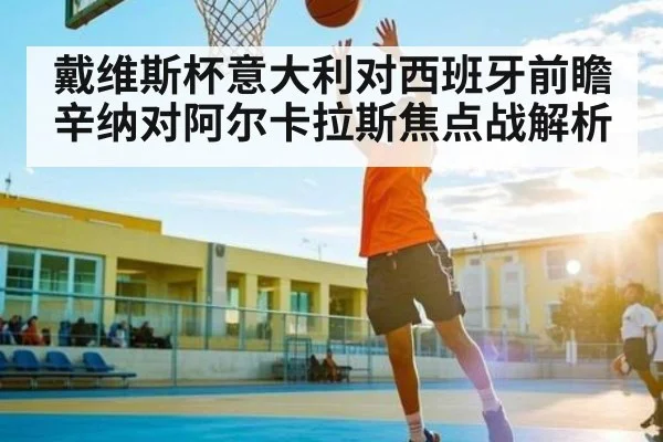 戴维斯杯意大利对西班牙前瞻 辛纳对阿尔卡拉斯焦点战解析